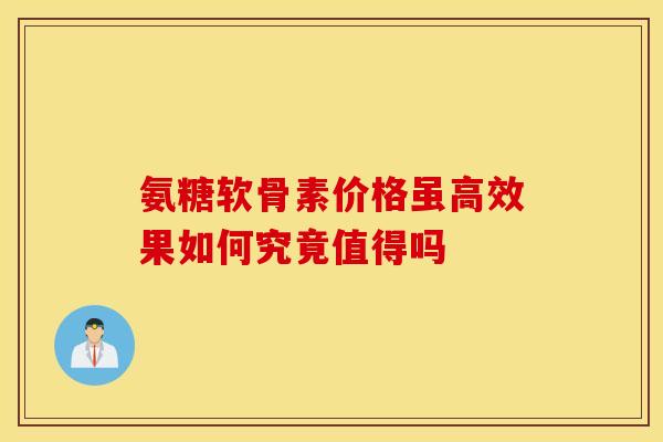 氨糖软骨素价格虽高效果如何究竟值得吗
