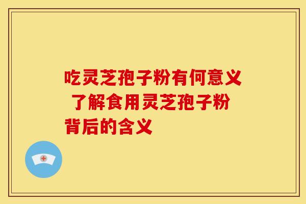 吃灵芝孢子粉有何意义 了解食用灵芝孢子粉背后的含义