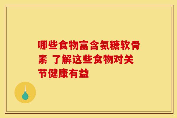 哪些食物富含氨糖软骨素 了解这些食物对关节健康有益