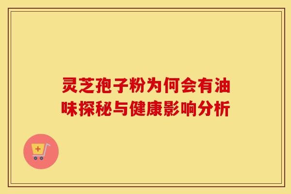 灵芝孢子粉为何会有油味探秘与健康影响分析