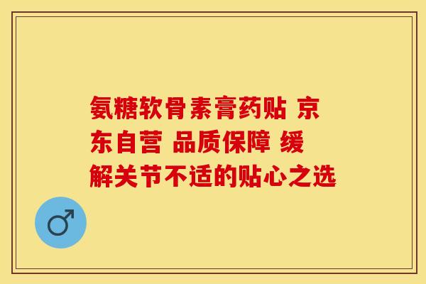 氨糖软骨素膏药贴 京东自营 品质保障 缓解关节不适的贴心之选 氨糖软骨素膏药贴 京东自营 品质保障 缓解关节不适的贴心之选