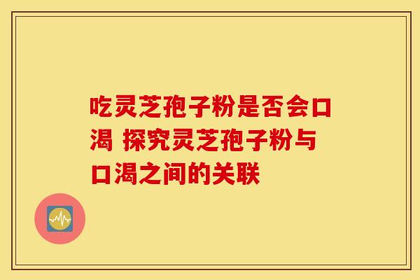 吃灵芝孢子粉是否会口渴 探究灵芝孢子粉与口渴之间的关联