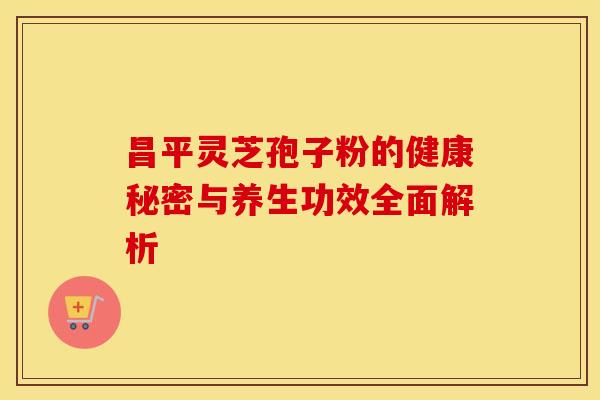 昌平灵芝孢子粉的健康秘密与养生功效全面解析