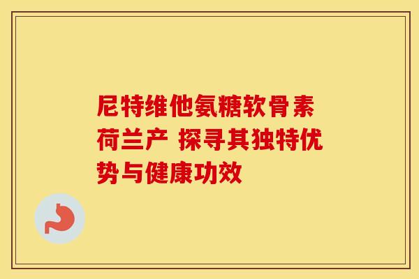 尼特维他氨糖软骨素 荷兰产 探寻其独特优势与健康功效