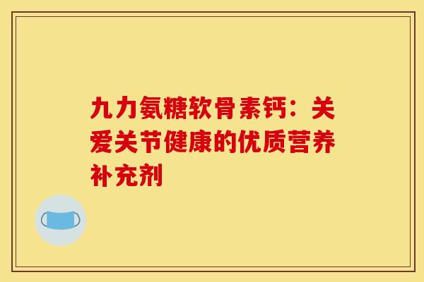 九力氨糖软骨素钙：关爱关节健康的优质营养补充剂
