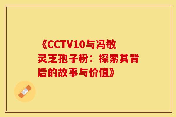《CCTV10与冯敏灵芝孢子粉：探索其背后的故事与价值》