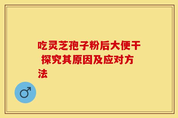 吃灵芝孢子粉后大便干 探究其原因及应对方法