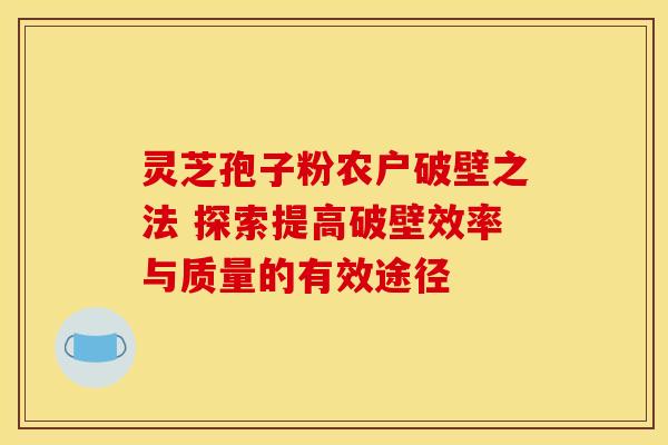 灵芝孢子粉农户破壁之法 探索提高破壁效率与质量的有效途径