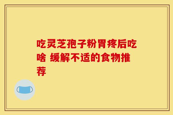 吃灵芝孢子粉胃疼后吃啥 缓解不适的食物推荐