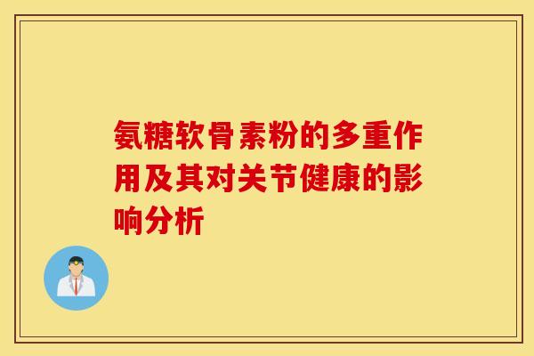 氨糖软骨素粉的多重作用及其对关节健康的影响分析