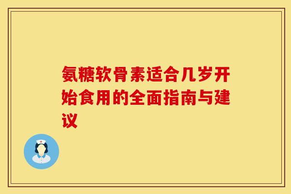 氨糖软骨素适合几岁开始食用的全面指南与建议