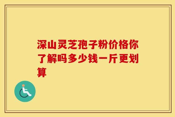 深山灵芝孢子粉价格你了解吗多少钱一斤更划算