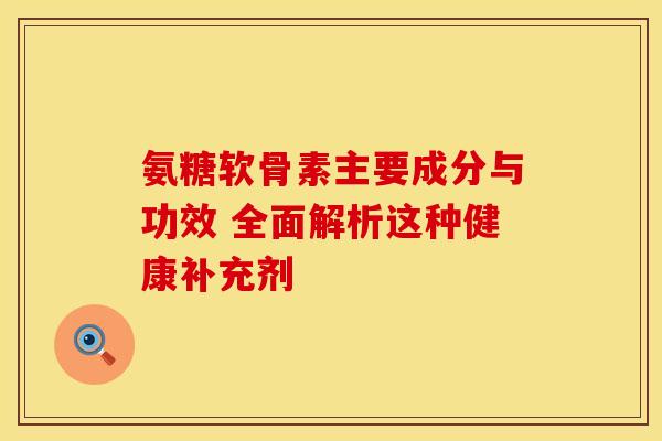 氨糖软骨素主要成分与功效 全面解析这种健康补充剂 氨糖软骨素主要成分与功效 全面解析这种健康补充剂