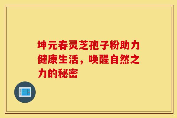 坤元春灵芝孢子粉助力健康生活，唤醒自然之力的秘密