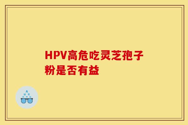 HPV高危吃灵芝孢子粉是否有益