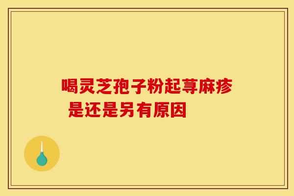 喝灵芝孢子粉起荨麻疹 是还是另有原因