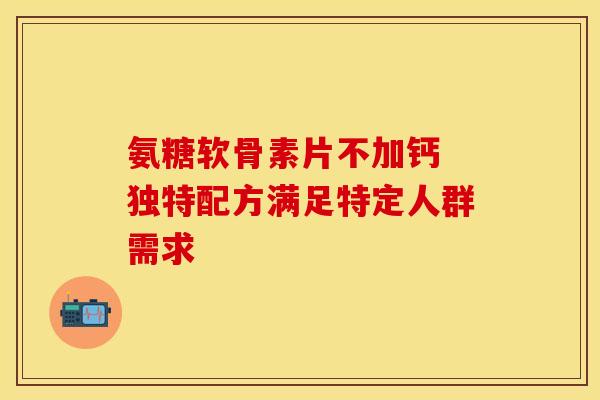 氨糖软骨素片不加钙 独特配方满足特定人群需求