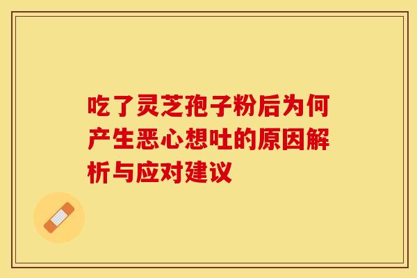 吃了灵芝孢子粉后为何产生恶心想吐的原因解析与应对建议