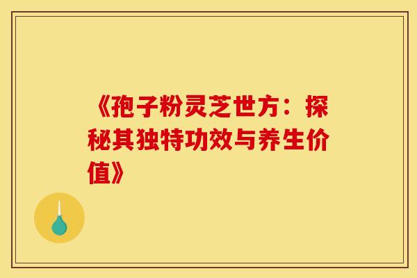 《孢子粉灵芝世方：探秘其独特功效与养生价值》