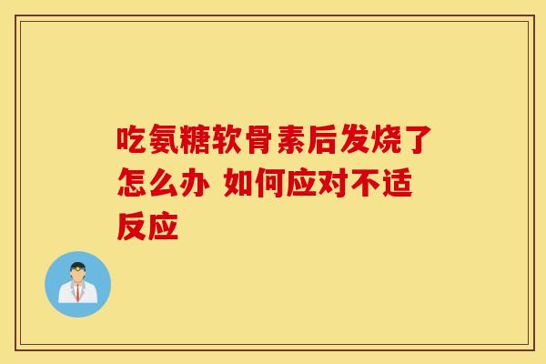 吃氨糖软骨素后发烧了怎么办 如何应对不适反应