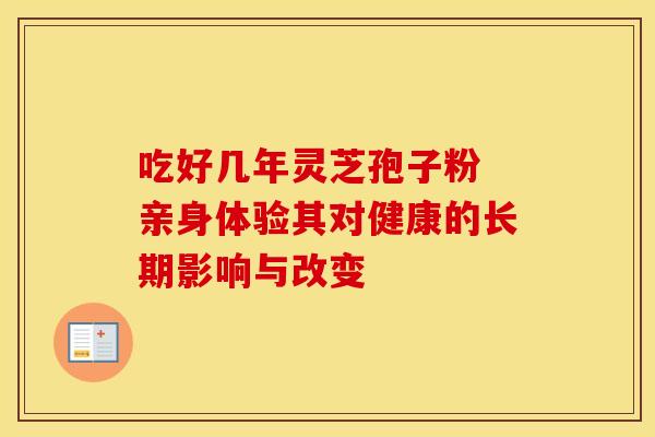 吃好几年灵芝孢子粉 亲身体验其对健康的长期影响与改变