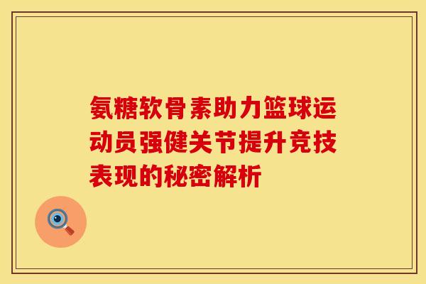 氨糖软骨素助力篮球运动员强健关节提升竞技表现的秘密解析