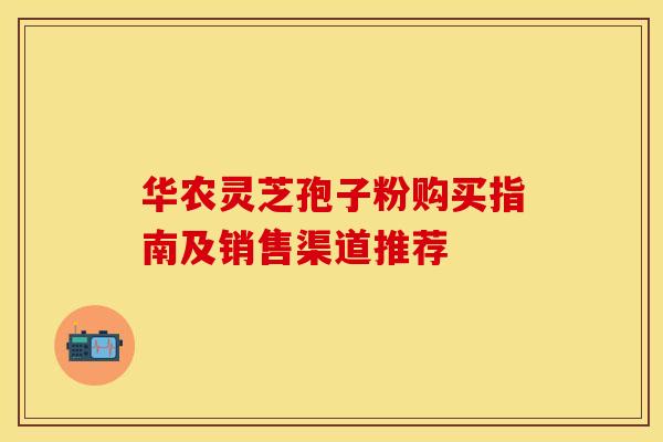 华农灵芝孢子粉购买指南及销售渠道推荐