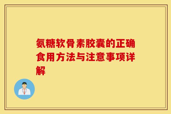 氨糖软骨素胶囊的正确食用方法与注意事项详解 氨糖软骨素胶囊的正确食用方法与注意事项详解