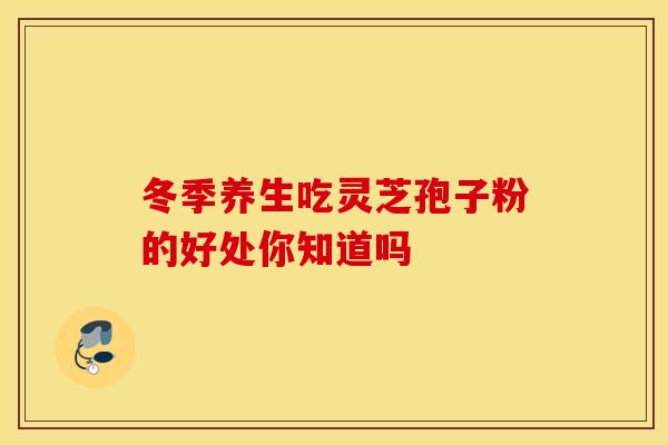 冬季养生吃灵芝孢子粉的好处你知道吗