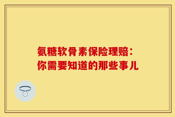 氨糖软骨素保险理赔：你需要知道的那些事儿