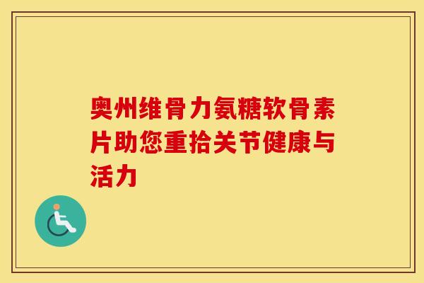 奥州维骨力氨糖软骨素片助您重拾关节健康与活力
