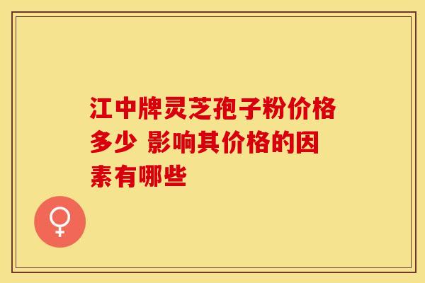 江中牌灵芝孢子粉价格多少 影响其价格的因素有哪些