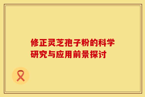 修正灵芝孢子粉的科学研究与应用前景探讨