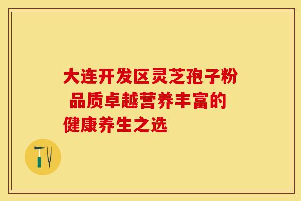 大连开发区灵芝孢子粉 品质卓越营养丰富的健康养生之选