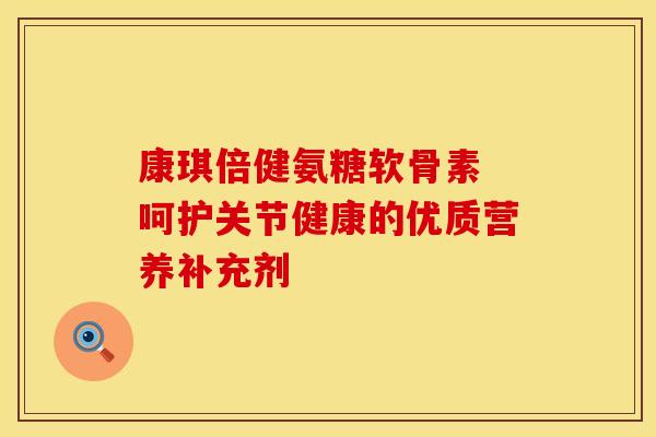康琪倍健氨糖软骨素 呵护关节健康的优质营养补充剂 康琪倍健氨糖软骨素 呵护关节健康的优质营养补充剂