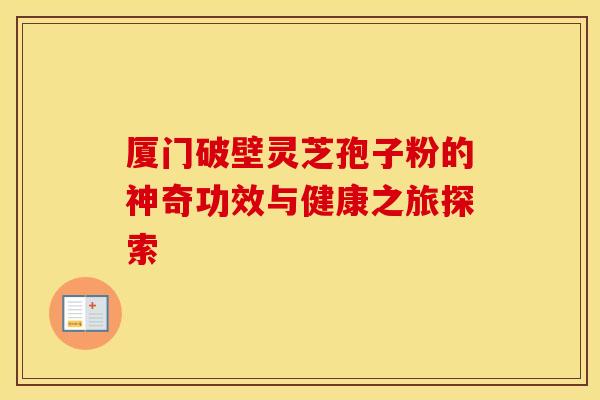 厦门破壁灵芝孢子粉的神奇功效与健康之旅探索