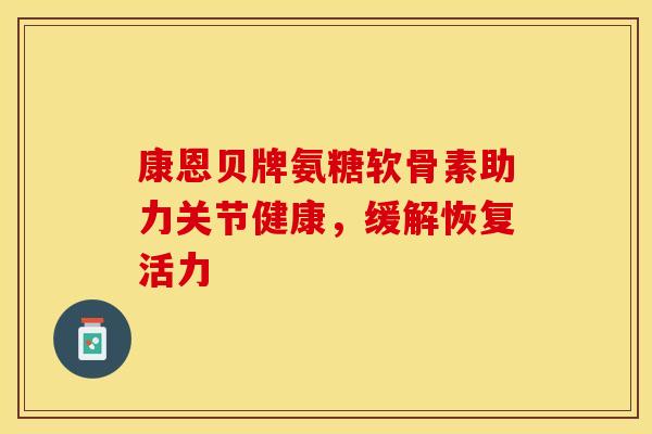 康恩贝牌氨糖软骨素助力关节健康，缓解恢复活力