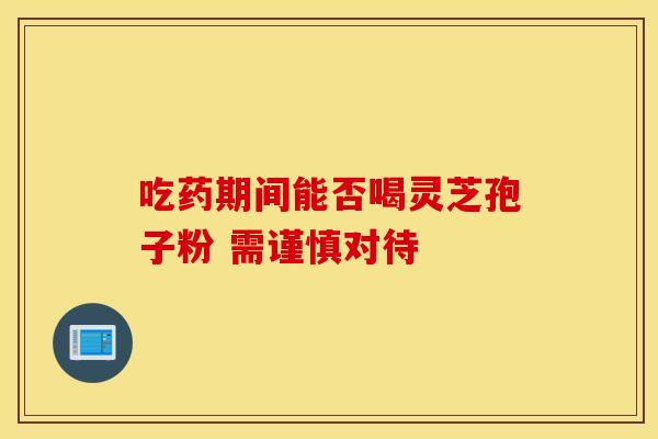 吃药期间能否喝灵芝孢子粉 需谨慎对待