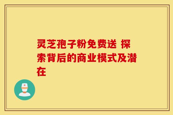 灵芝孢子粉免费送 探索背后的商业模式及潜在