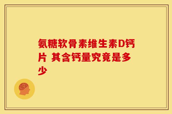 氨糖软骨素维生素D钙片 其含钙量究竟是多少