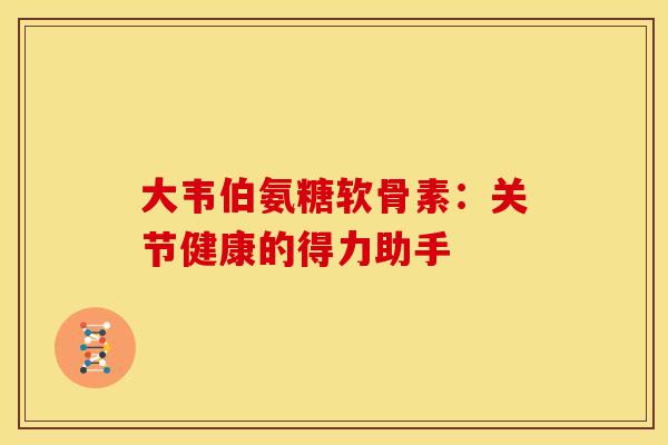 大韦伯氨糖软骨素：关节健康的得力助手