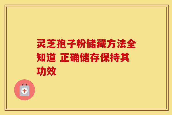 灵芝孢子粉储藏方法全知道 正确储存保持其功效