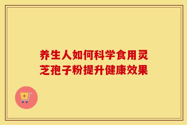养生人如何科学食用灵芝孢子粉提升健康效果