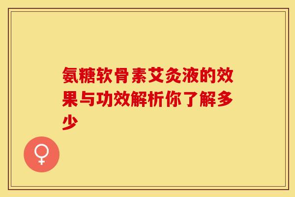 氨糖软骨素艾灸液的效果与功效解析你了解多少
