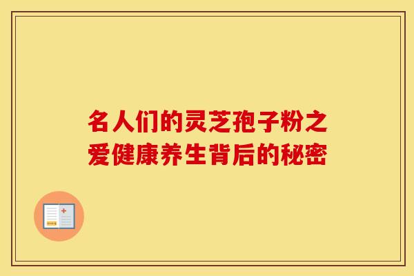 名人们的灵芝孢子粉之爱健康养生背后的秘密