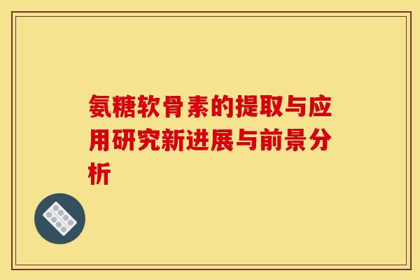 氨糖软骨素的提取与应用研究新进展与前景分析