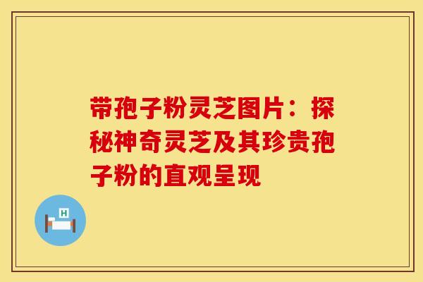 带孢子粉灵芝图片：探秘神奇灵芝及其珍贵孢子粉的直观呈现