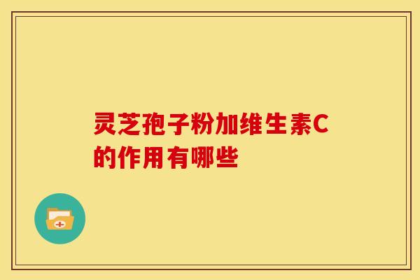 灵芝孢子粉加维生素C的作用有哪些