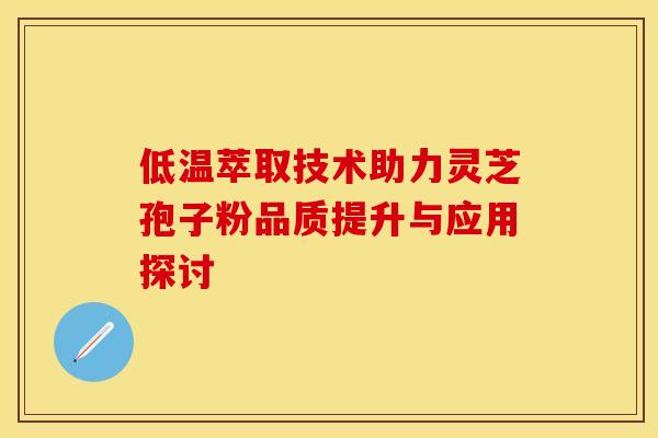 低温萃取技术助力灵芝孢子粉品质提升与应用探讨