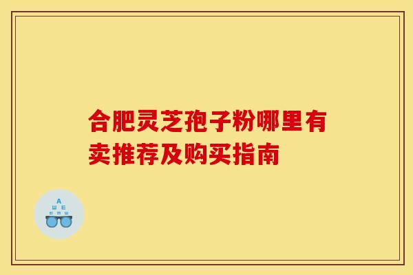合肥灵芝孢子粉哪里有卖推荐及购买指南